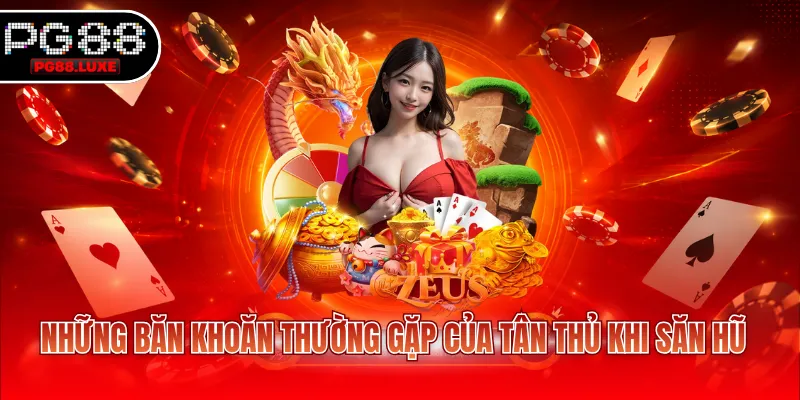 Những băn khoăn thường gặp của tân thủ khi săn hũ